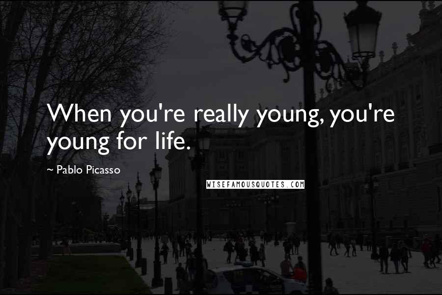 Pablo Picasso Quotes: When you're really young, you're young for life.