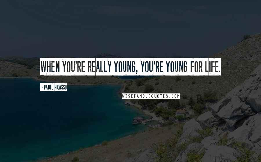 Pablo Picasso Quotes: When you're really young, you're young for life.