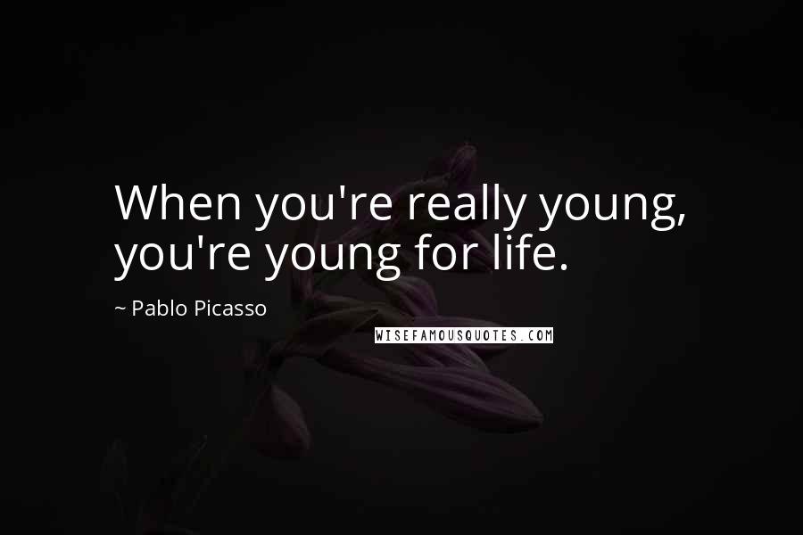 Pablo Picasso Quotes: When you're really young, you're young for life.