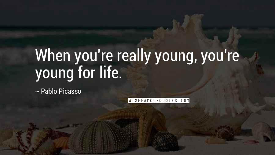 Pablo Picasso Quotes: When you're really young, you're young for life.