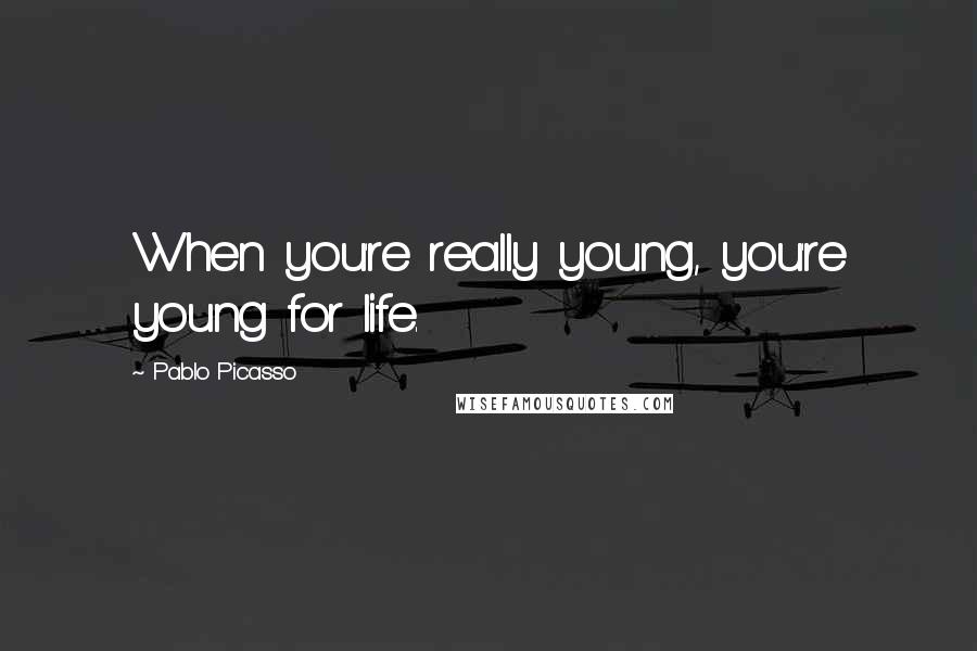 Pablo Picasso Quotes: When you're really young, you're young for life.