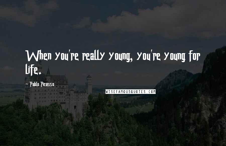 Pablo Picasso Quotes: When you're really young, you're young for life.