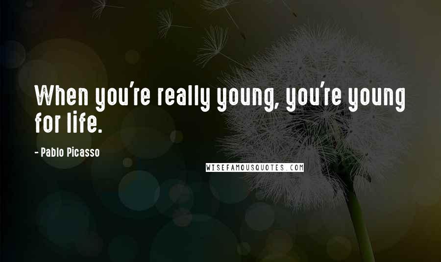 Pablo Picasso Quotes: When you're really young, you're young for life.