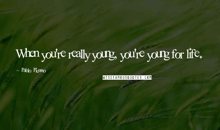 Pablo Picasso Quotes: When you're really young, you're young for life.