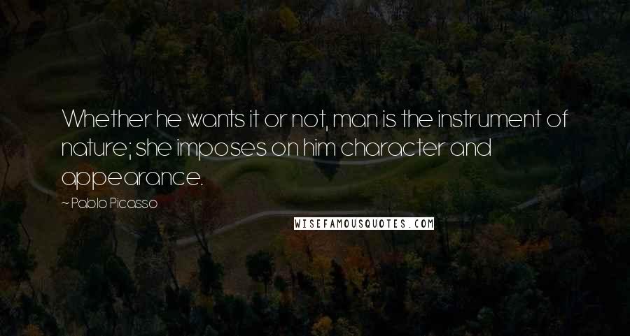 Pablo Picasso Quotes: Whether he wants it or not, man is the instrument of nature; she imposes on him character and appearance.