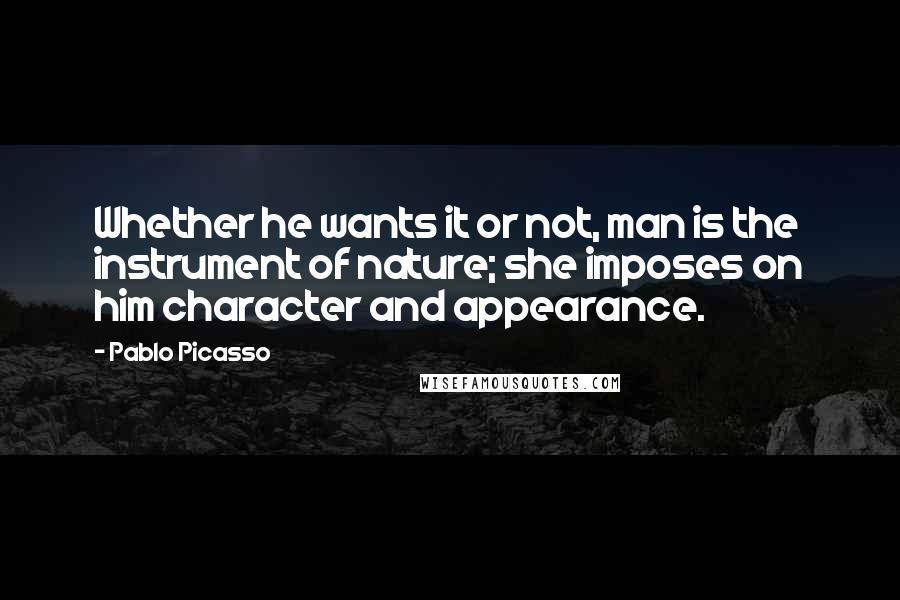 Pablo Picasso Quotes: Whether he wants it or not, man is the instrument of nature; she imposes on him character and appearance.