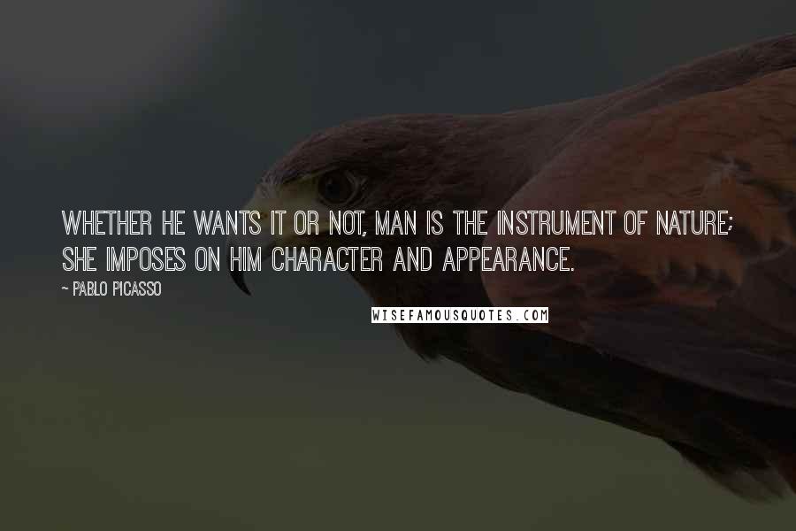 Pablo Picasso Quotes: Whether he wants it or not, man is the instrument of nature; she imposes on him character and appearance.