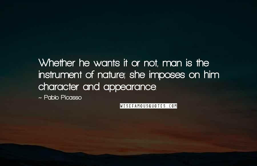 Pablo Picasso Quotes: Whether he wants it or not, man is the instrument of nature; she imposes on him character and appearance.