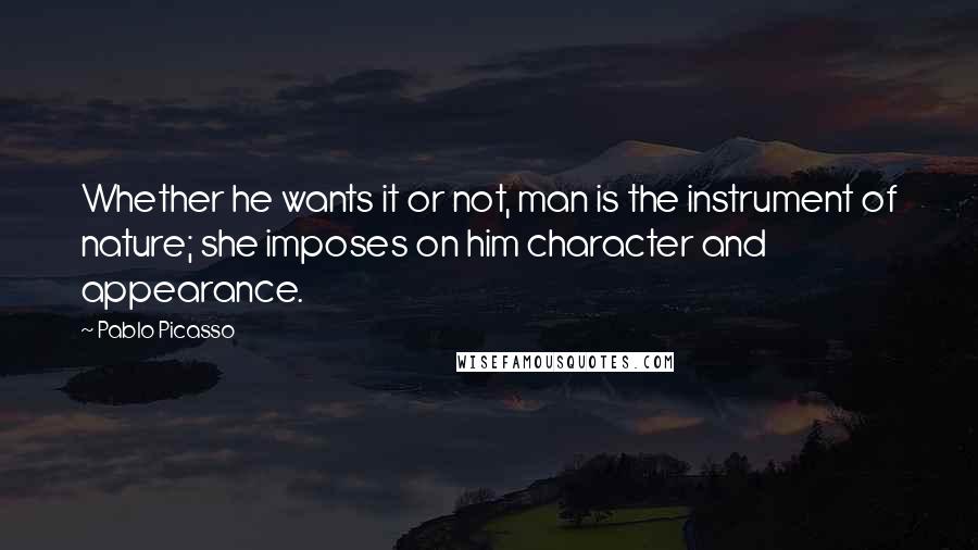 Pablo Picasso Quotes: Whether he wants it or not, man is the instrument of nature; she imposes on him character and appearance.