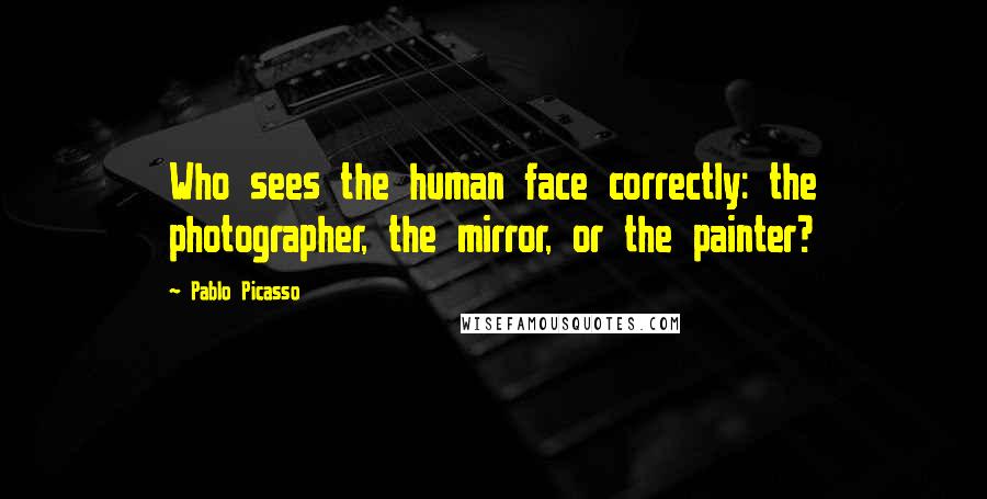 Pablo Picasso Quotes: Who sees the human face correctly: the photographer, the mirror, or the painter?