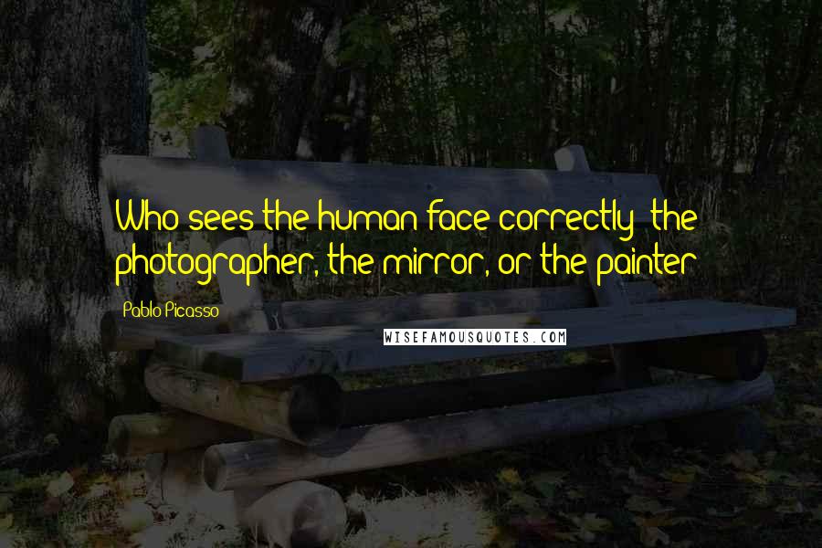 Pablo Picasso Quotes: Who sees the human face correctly: the photographer, the mirror, or the painter?