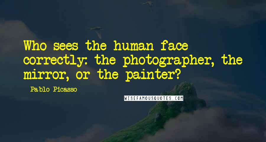 Pablo Picasso Quotes: Who sees the human face correctly: the photographer, the mirror, or the painter?