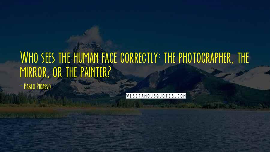 Pablo Picasso Quotes: Who sees the human face correctly: the photographer, the mirror, or the painter?