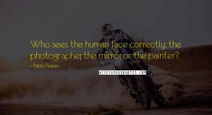 Pablo Picasso Quotes: Who sees the human face correctly: the photographer, the mirror, or the painter?