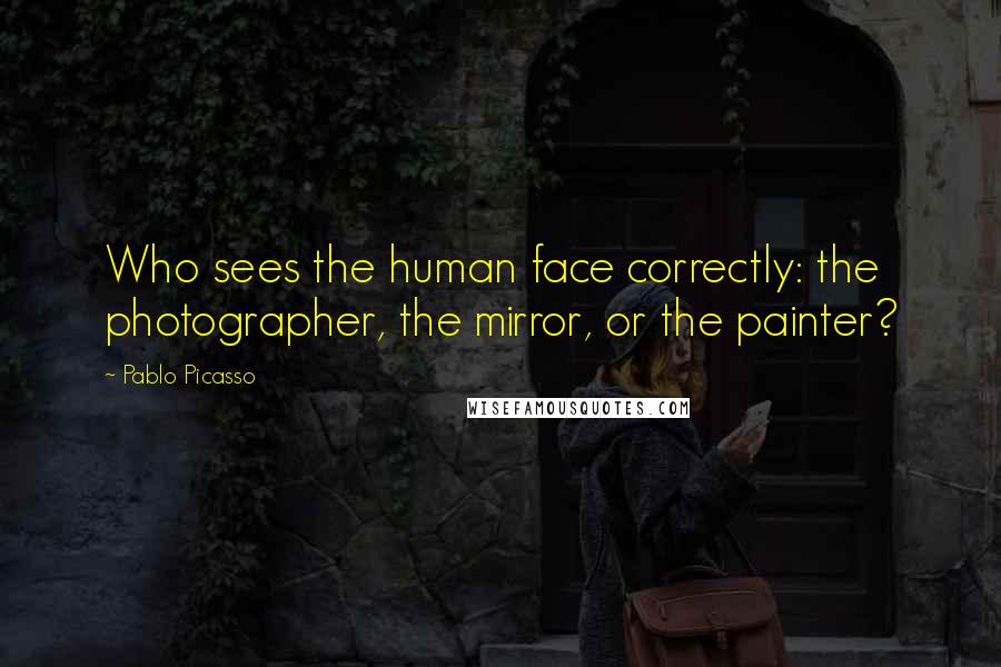 Pablo Picasso Quotes: Who sees the human face correctly: the photographer, the mirror, or the painter?