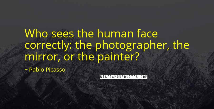 Pablo Picasso Quotes: Who sees the human face correctly: the photographer, the mirror, or the painter?