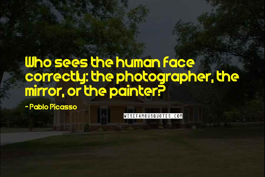 Pablo Picasso Quotes: Who sees the human face correctly: the photographer, the mirror, or the painter?