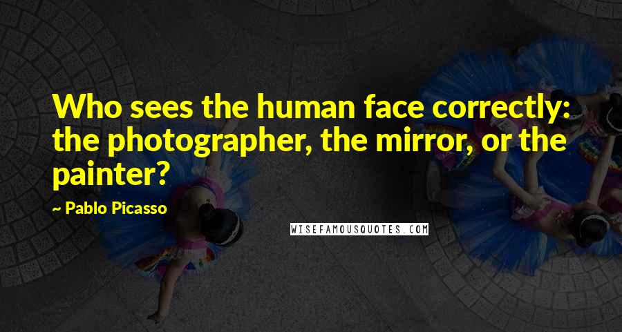 Pablo Picasso Quotes: Who sees the human face correctly: the photographer, the mirror, or the painter?