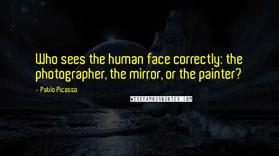 Pablo Picasso Quotes: Who sees the human face correctly: the photographer, the mirror, or the painter?