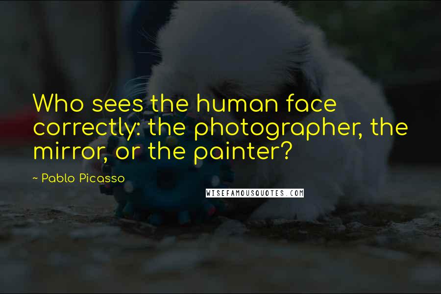 Pablo Picasso Quotes: Who sees the human face correctly: the photographer, the mirror, or the painter?