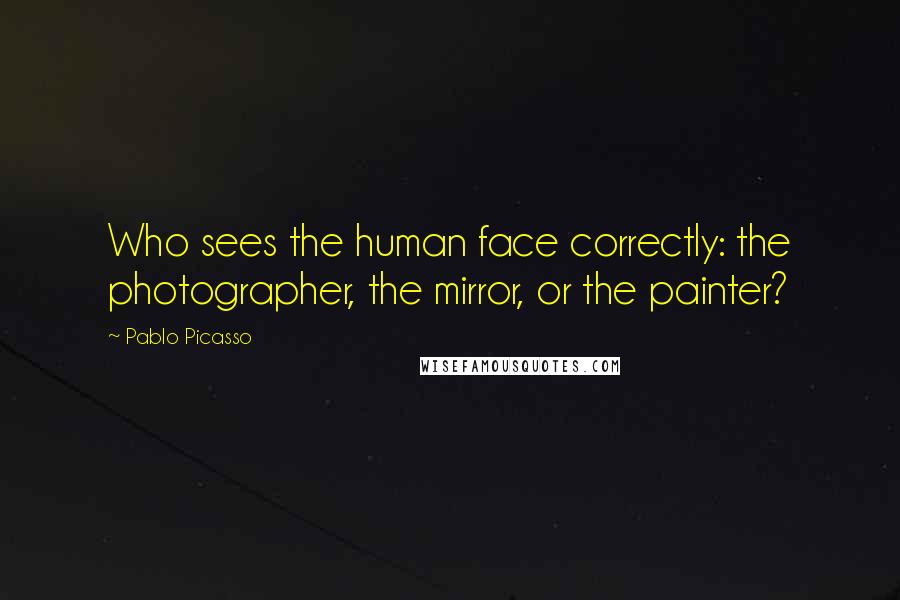 Pablo Picasso Quotes: Who sees the human face correctly: the photographer, the mirror, or the painter?