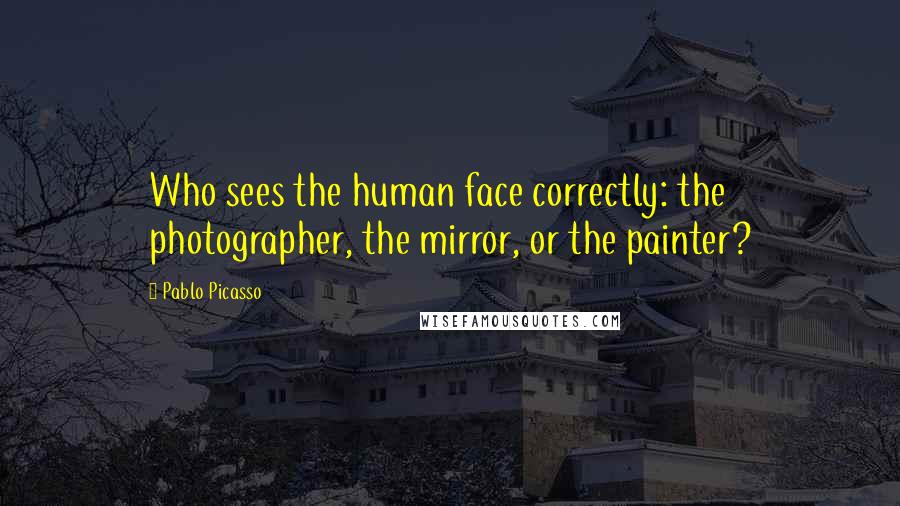 Pablo Picasso Quotes: Who sees the human face correctly: the photographer, the mirror, or the painter?