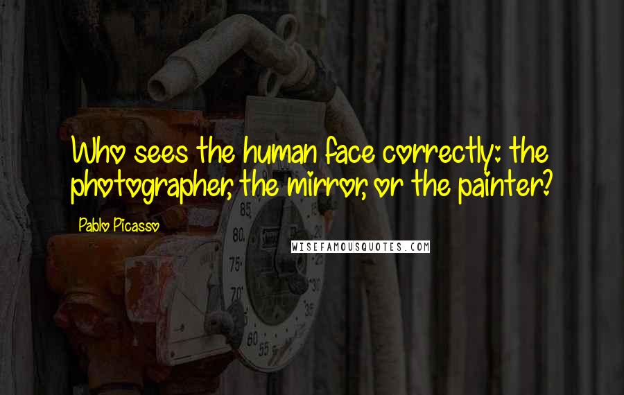 Pablo Picasso Quotes: Who sees the human face correctly: the photographer, the mirror, or the painter?