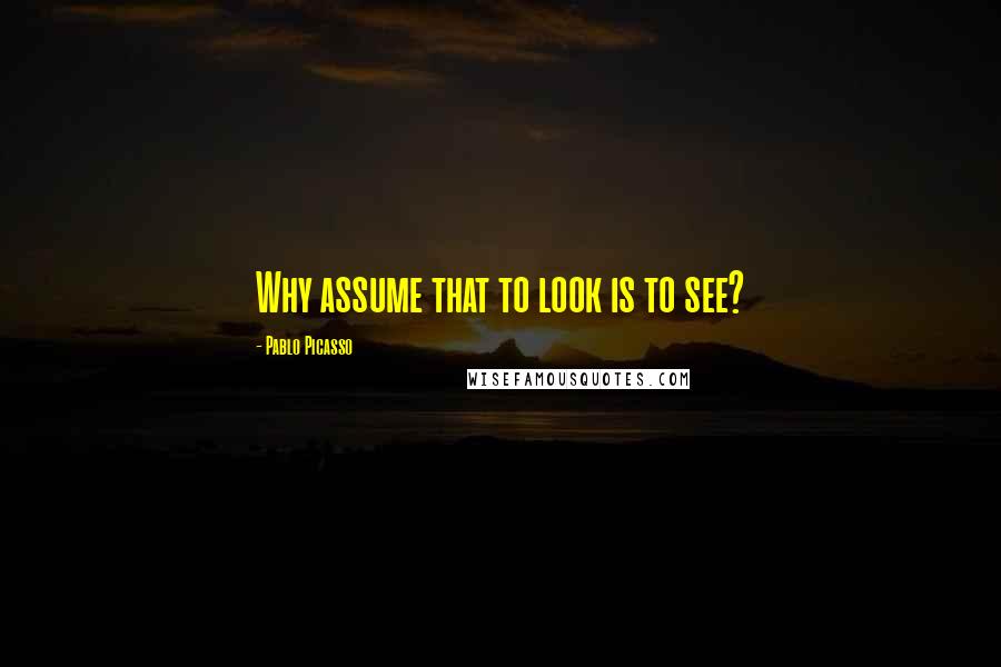 Pablo Picasso Quotes: Why assume that to look is to see?