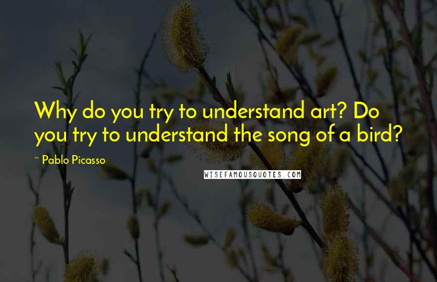 Pablo Picasso Quotes: Why do you try to understand art? Do you try to understand the song of a bird?