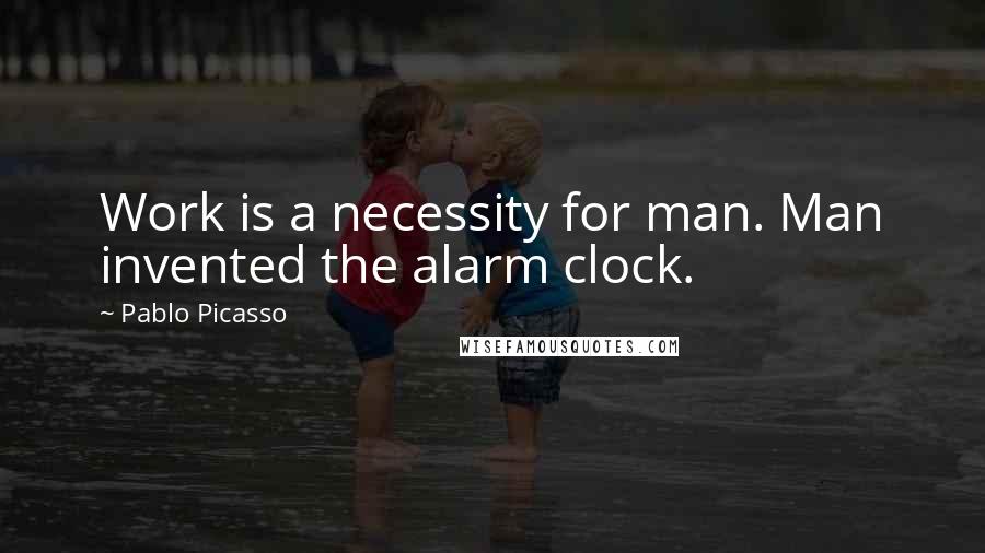 Pablo Picasso Quotes: Work is a necessity for man. Man invented the alarm clock.