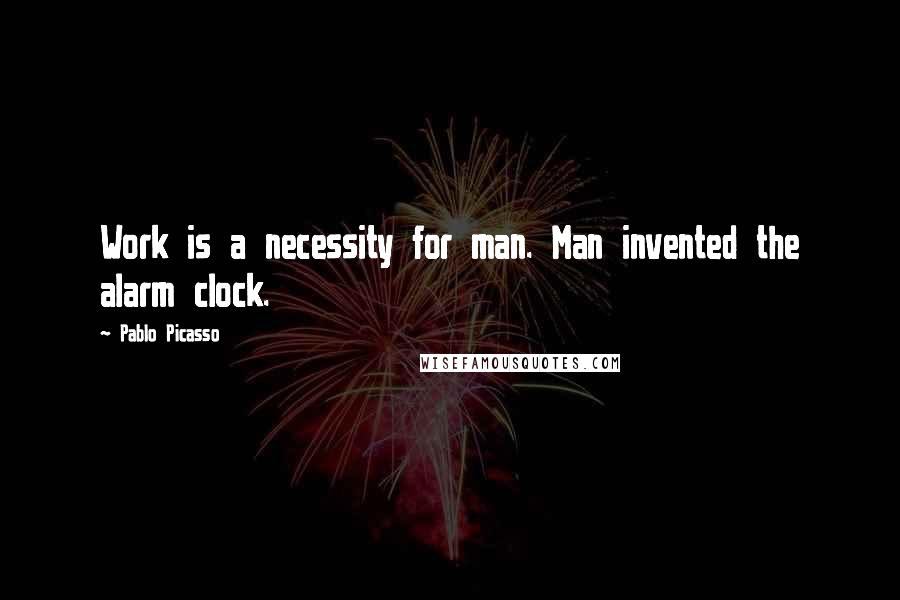 Pablo Picasso Quotes: Work is a necessity for man. Man invented the alarm clock.