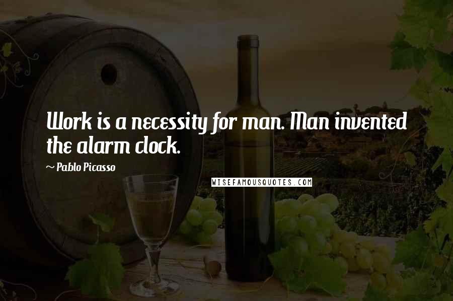 Pablo Picasso Quotes: Work is a necessity for man. Man invented the alarm clock.