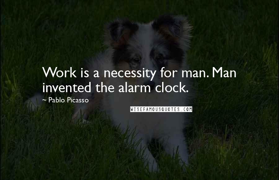 Pablo Picasso Quotes: Work is a necessity for man. Man invented the alarm clock.