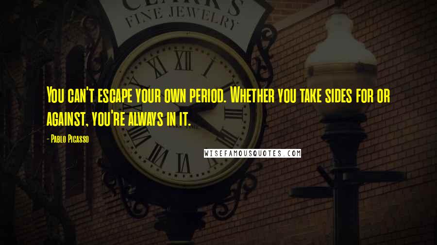 Pablo Picasso Quotes: You can't escape your own period. Whether you take sides for or against, you're always in it.