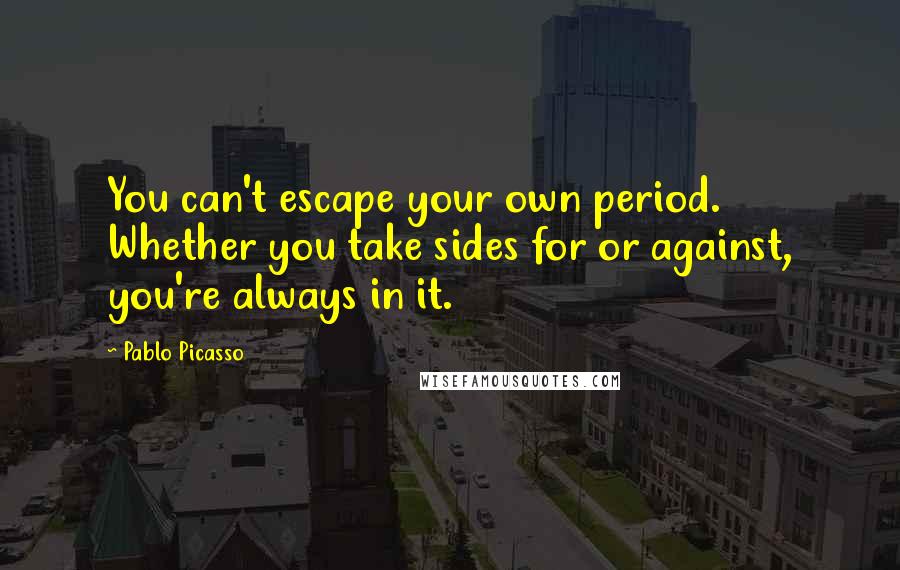 Pablo Picasso Quotes: You can't escape your own period. Whether you take sides for or against, you're always in it.