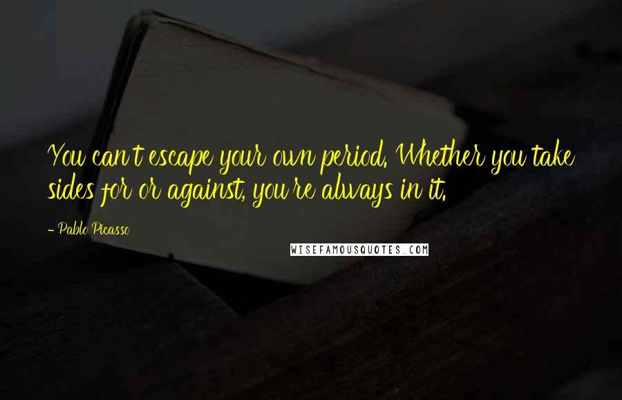 Pablo Picasso Quotes: You can't escape your own period. Whether you take sides for or against, you're always in it.