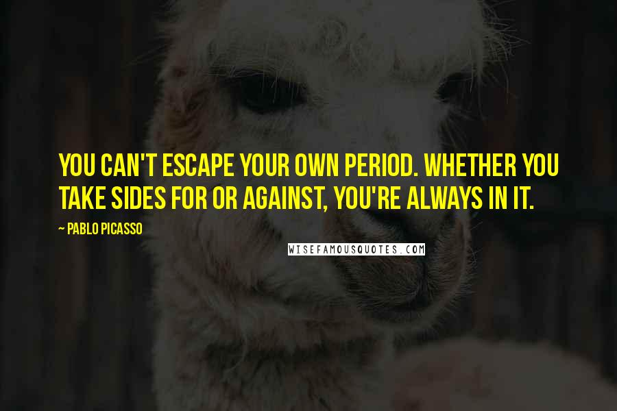 Pablo Picasso Quotes: You can't escape your own period. Whether you take sides for or against, you're always in it.