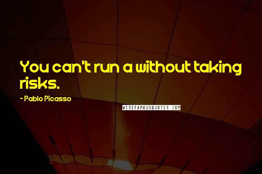 Pablo Picasso Quotes: You can't run a without taking risks.