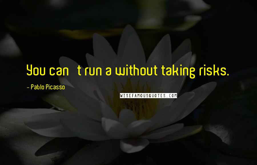 Pablo Picasso Quotes: You can't run a without taking risks.