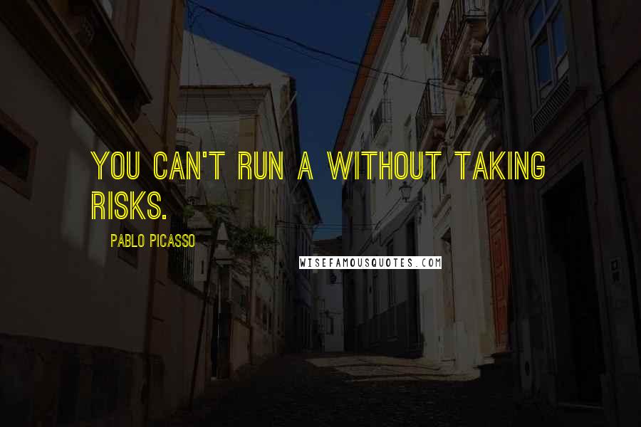 Pablo Picasso Quotes: You can't run a without taking risks.