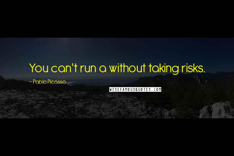 Pablo Picasso Quotes: You can't run a without taking risks.