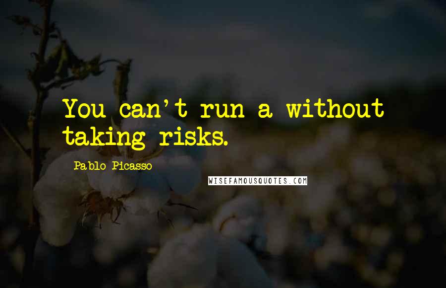 Pablo Picasso Quotes: You can't run a without taking risks.