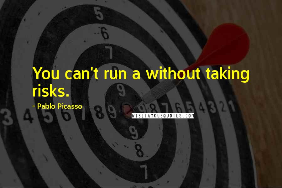 Pablo Picasso Quotes: You can't run a without taking risks.