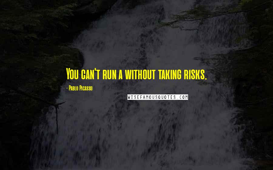 Pablo Picasso Quotes: You can't run a without taking risks.