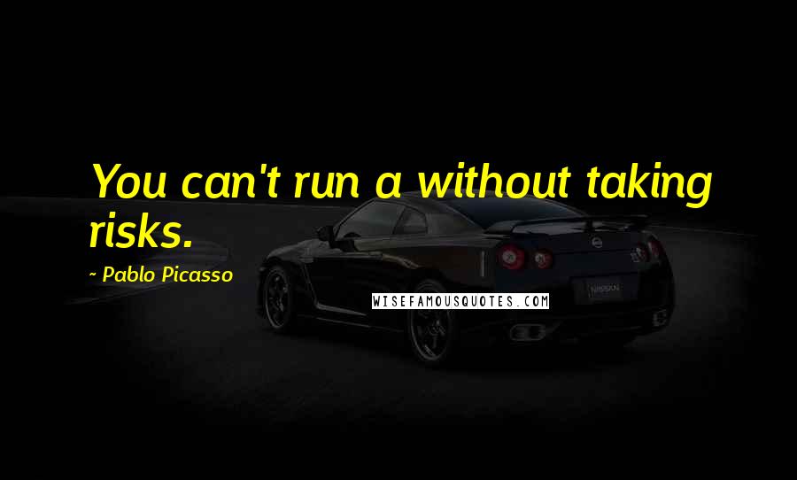 Pablo Picasso Quotes: You can't run a without taking risks.