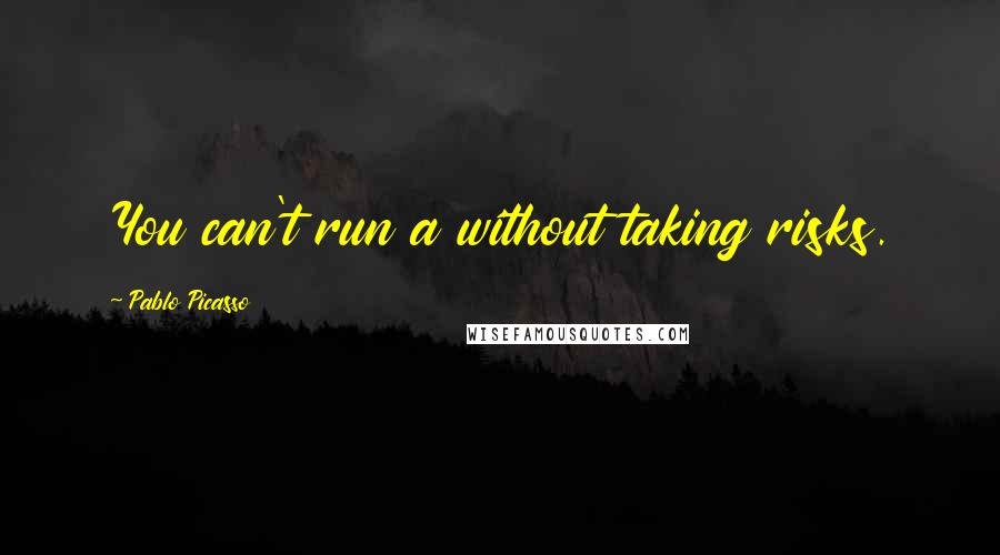 Pablo Picasso Quotes: You can't run a without taking risks.