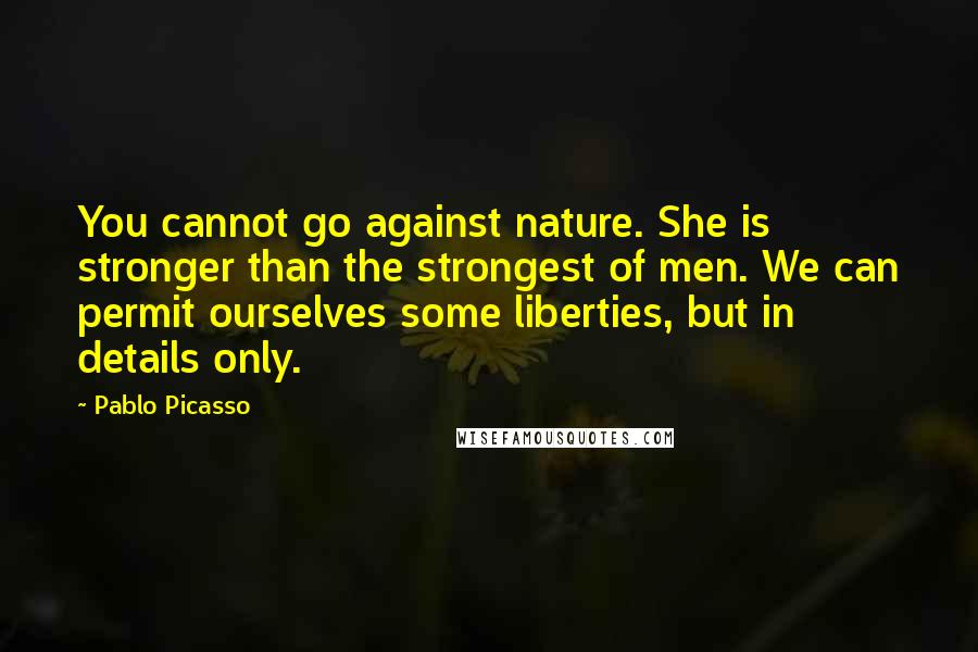 Pablo Picasso Quotes: You cannot go against nature. She is stronger than the strongest of men. We can permit ourselves some liberties, but in details only.