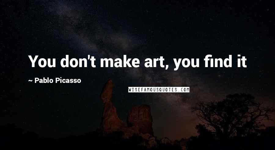 Pablo Picasso Quotes: You don't make art, you find it