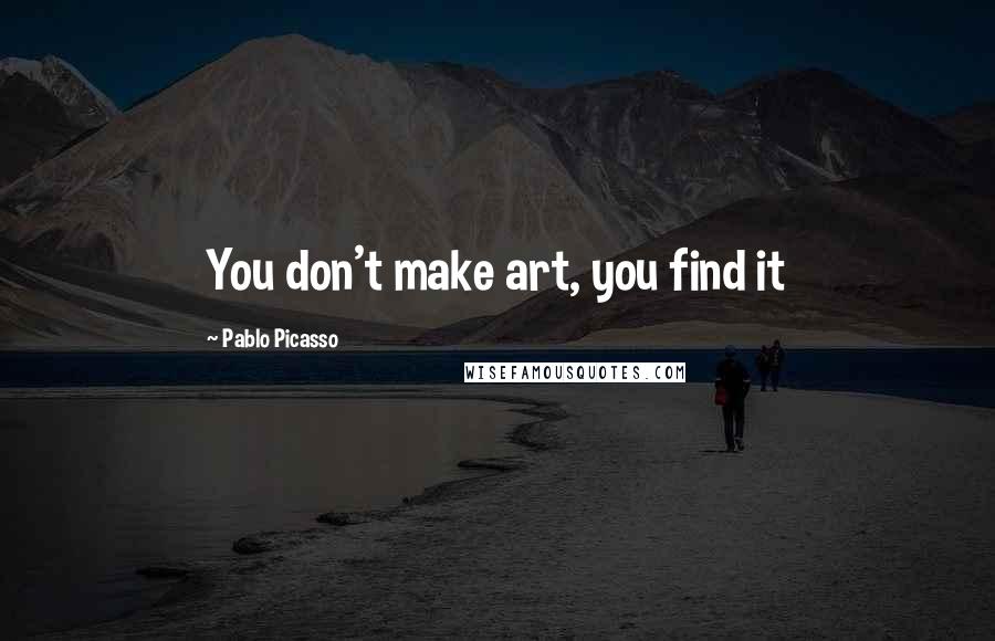 Pablo Picasso Quotes: You don't make art, you find it