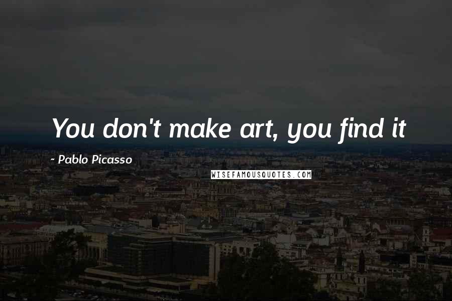 Pablo Picasso Quotes: You don't make art, you find it